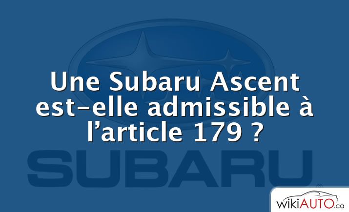 Une Subaru Ascent est-elle admissible à l’article 179 ?
